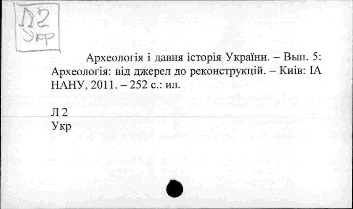 ﻿Археологія і давня історія України. - Вьш. 5:
Археологія: від джерел до реконструкцій. - Киів: ІА
НАНУ, 2011.-252 с.: ил.
Л2
Укр